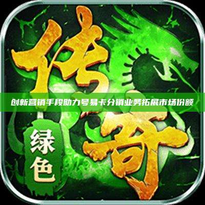 创新营销手段助力号易卡分销业务拓展市场份额