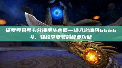 探索号易号卡分销系统官网—输入邀请码66664，轻松享受号码续费功能