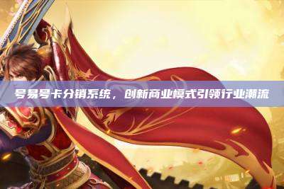 号易号卡分销系统,创新商业模式引领行业潮流