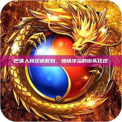 巴铁人民欢庆时刻,热情洋溢的街头狂欢