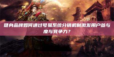 健身品牌如何通过号易系统分销机制激发用户参与度与竞争力?
