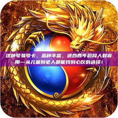 这种号易号卡,品种丰富,适合各年龄段人群食用—从儿童到老人都能找到心仪的选择!