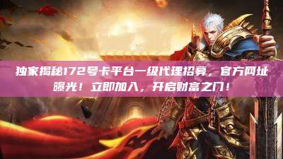 独家揭秘172号卡平台一级代理招募,官方网址曝光!立即加入,开启财富之门!