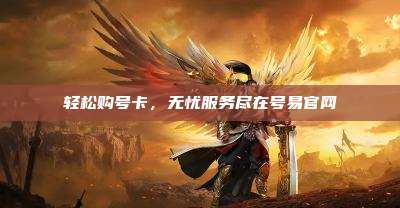 轻松购号卡，无忧服务尽在号易官网