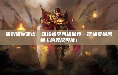 告别流量焦虑，轻松畅享网络世界—体验号易流量卡的无限可能！