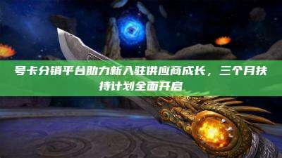 号卡分销平台助力新入驻供应商成长,三个月扶持计划全面开启