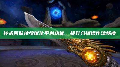 技术团队持续优化平台功能,提升分销操作流畅度