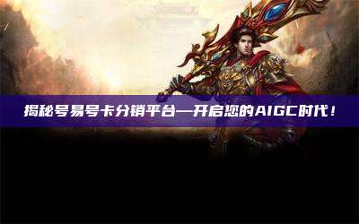 揭秘号易号卡分销平台—开启您的AIGC时代!