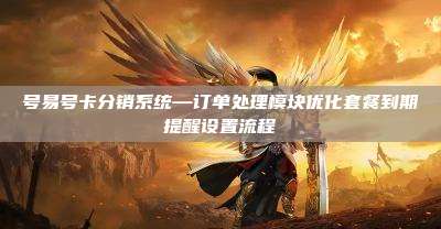 号易号卡分销系统—订单处理模块优化套餐到期提醒设置流程