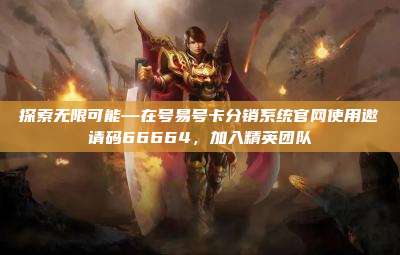 探索无限可能—在号易号卡分销系统官网使用邀请码66664,加入精英团队