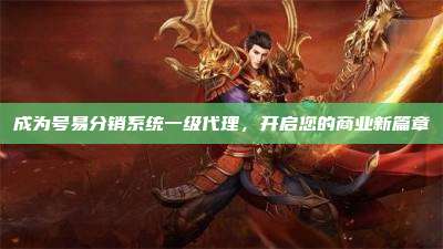 成为号易分销系统一级代理，开启您的商业新篇章