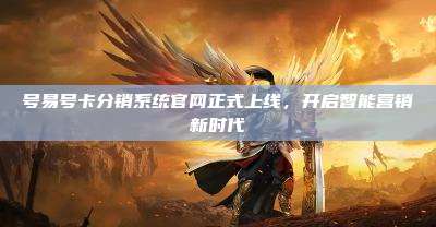 号易号卡分销系统官网正式上线，开启智能营销新时代
