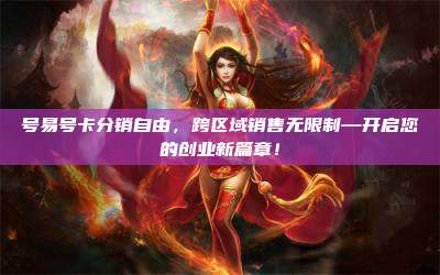 号易号卡分销自由,跨区域销售无限制—开启您的创业新篇章!