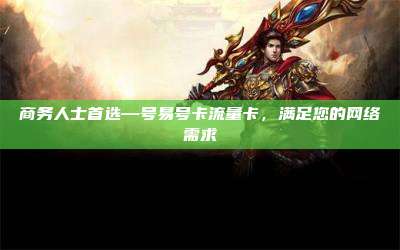 商务人士首选—号易号卡流量卡，满足您的网络需求