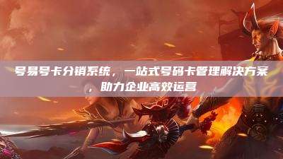 号易号卡分销系统，一站式号码卡管理解决方案，助力企业高效运营