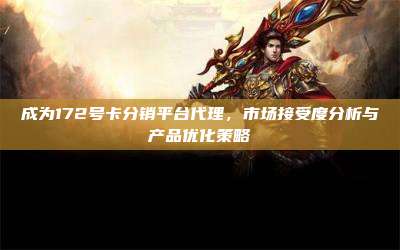 成为172号卡分销平台代理，市场接受度分析与产品优化策略