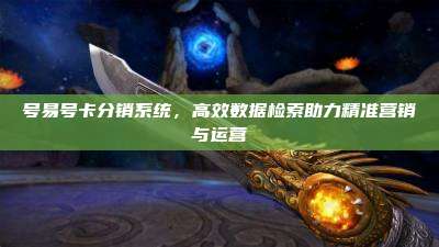 号易号卡分销系统，高效数据检索助力精准营销与运营