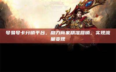 号易号卡分销平台，助力商家精准营销，实现流量变现