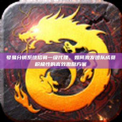号易分销系统招募一级代理,如何激发团队成员积极性的高效激励方案