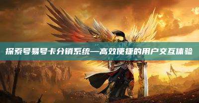 探索号易号卡分销系统—高效便捷的用户交互体验