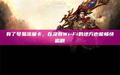 有了号易流量卡,在没有Wi-Fi的地方也能畅快追剧