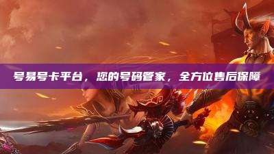 号易号卡平台，您的号码管家，全方位售后保障