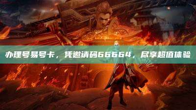 办理号易号卡，凭邀请码66664，尽享超值体验