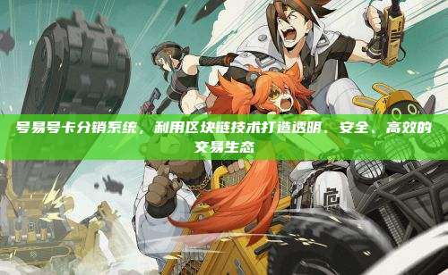 号易号卡分销系统，利用区块链技术打造透明、安全、高效的交易生态