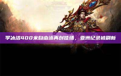 李冰洁400米自由泳再创佳绩,亚洲纪录被刷新