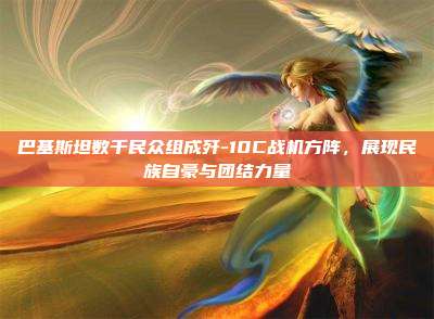 巴基斯坦数千民众组成歼-10C战机方阵,展现民族自豪与团结力量