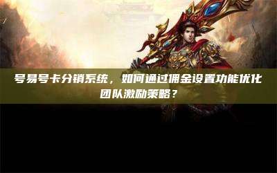 号易号卡分销系统，如何通过佣金设置功能优化团队激励策略？