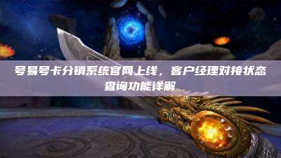 号易号卡分销系统官网上线,客户经理对接状态查询功能详解