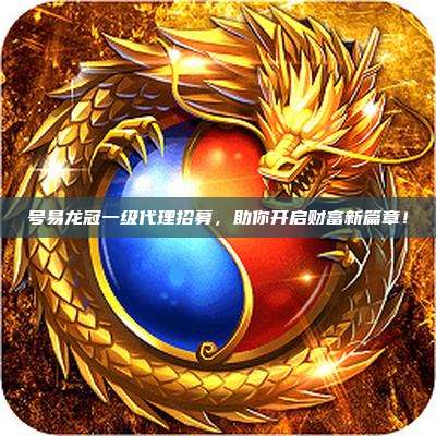 号易龙冠一级代理招募，助你开启财富新篇章！