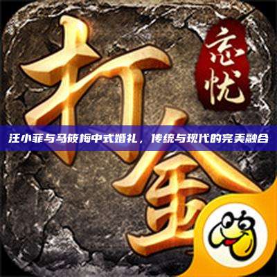 汪小菲与马筱梅中式婚礼,传统与现代的完美融合