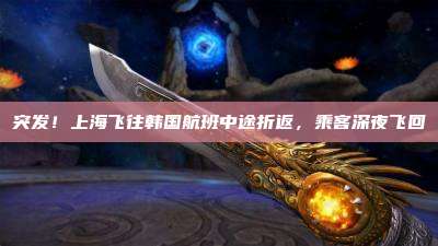突发!上海飞往韩国航班中途折返,乘客深夜飞回