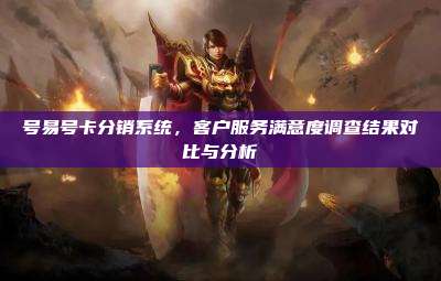 号易号卡分销系统，客户服务满意度调查结果对比与分析