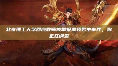 北京理工大学回应教师被举报猥亵男生事件,称正在调查