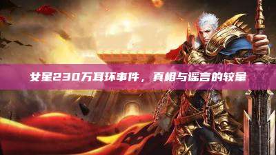 女星230万耳环事件,真相与谣言的较量