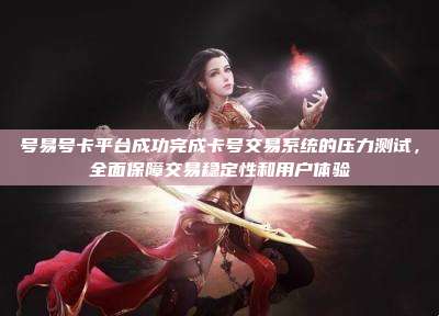 号易号卡平台成功完成卡号交易系统的压力测试，全面保障交易稳定性和用户体验