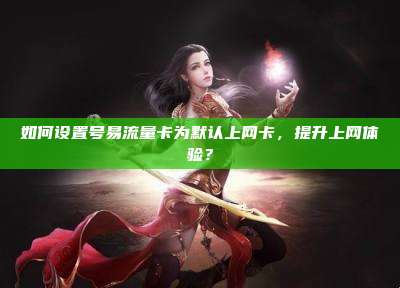 如何设置号易流量卡为默认上网卡,提升上网体验?