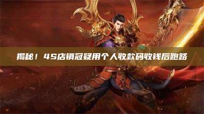 揭秘!4S店销冠疑用个人收款码收钱后跑路