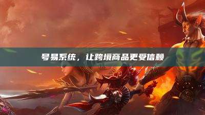 号易系统，让跨境商品更受信赖