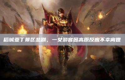稻城亚丁景区悲剧,一女游客因高原反应不幸离世