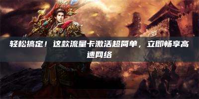 轻松搞定!这款流量卡激活超简单,立即畅享高速网络