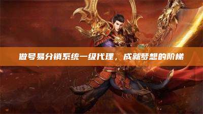 做号易分销系统一级代理，成就梦想的阶梯