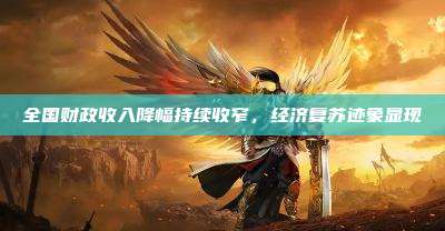 全国财政收入降幅持续收窄,经济复苏迹象显现