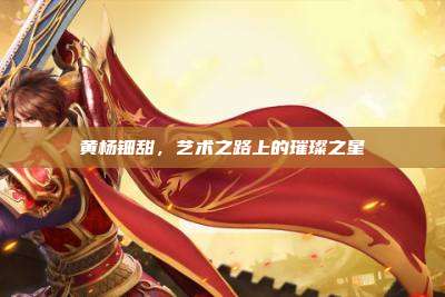 黄杨钿甜,艺术之路上的璀璨之星