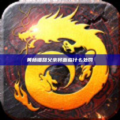 黄杨钿甜父亲将面临什么处罚