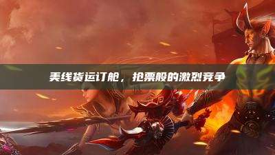 美线货运订舱,抢票般的激烈竞争