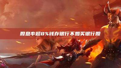 股息率超8%钱存银行不如买银行股